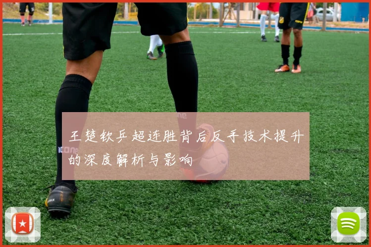 王楚钦乒超连胜背后反手技术提升的深度解析与影响