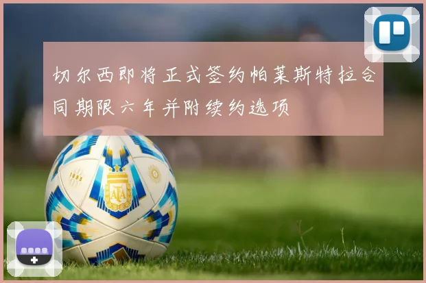 切尔西即将正式签约帕莱斯特拉合同期限六年并附续约选项