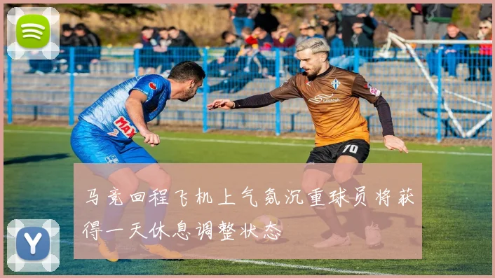 马竞回程飞机上气氛沉重球员将获得一天休息调整状态