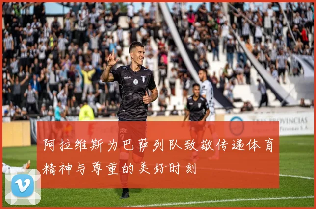 阿拉维斯为巴萨列队致敬传递体育精神与尊重的美好时刻