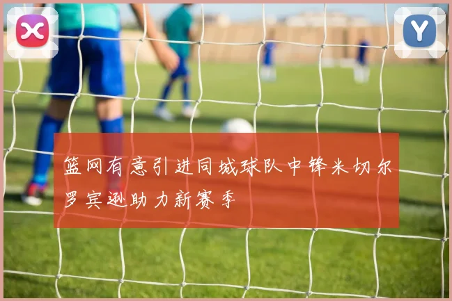 篮网有意引进同城球队中锋米切尔罗宾逊助力新赛季