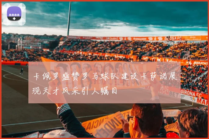 卡佩罗盛赞罗马球队建设卡萨诺展现天才风采引人瞩目