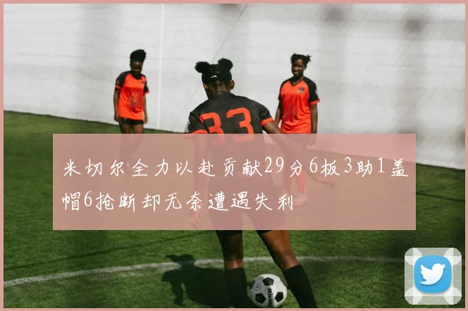 米切尔全力以赴贡献29分6板3助1盖帽6抢断却无奈遭遇失利