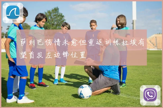 萨利巴伤情未愈但重返训练杜埃有望首发左边锋位置