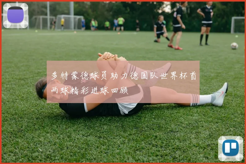 多特蒙德球员助力德国队世界杯首两球精彩进球回顾
