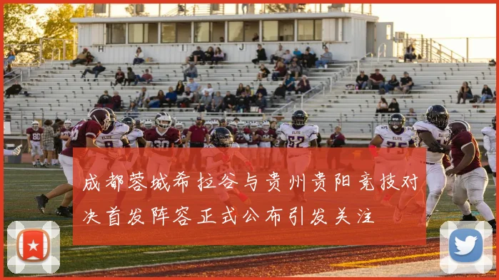 成都蓉城希拉谷与贵州贵阳竞技对决首发阵容正式公布引发关注