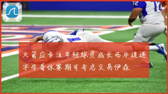 火箭应专注年轻球员成长而非追逐字母哥休赛期可考虑交易伊森