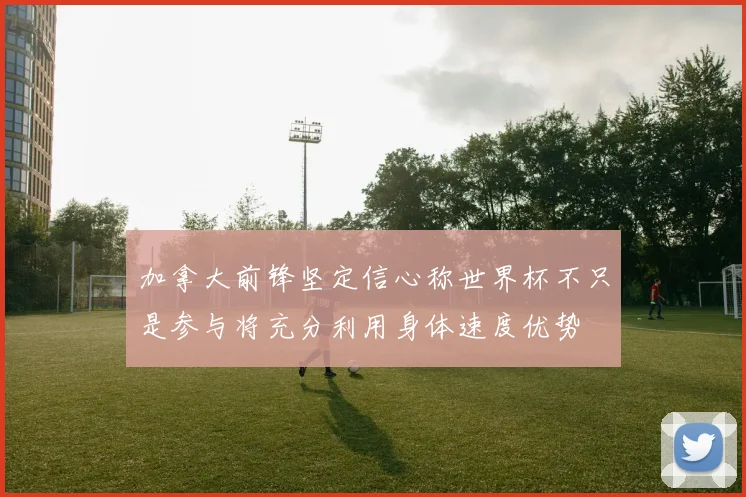 加拿大前锋坚定信心称世界杯不只是参与将充分利用身体速度优势