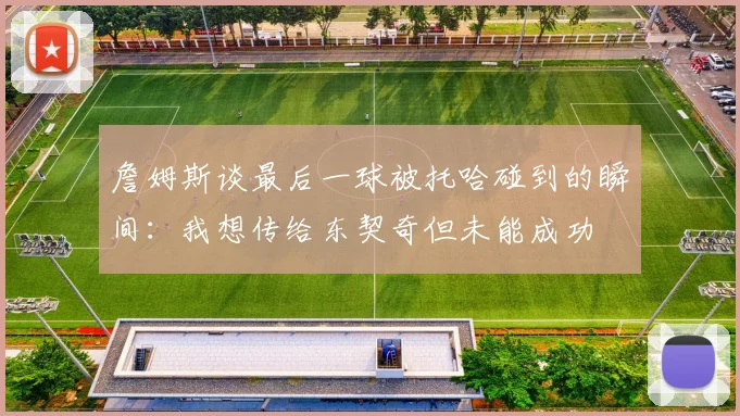 詹姆斯谈最后一球被托哈碰到的瞬间：我想传给东契奇但未能成功