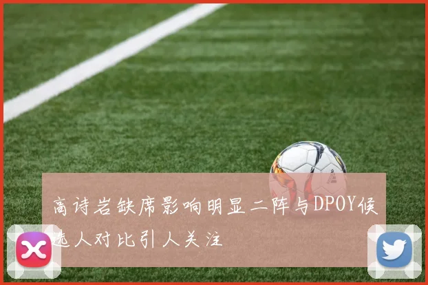 高诗岩缺席影响明显二阵与DPOY候选人对比引人关注