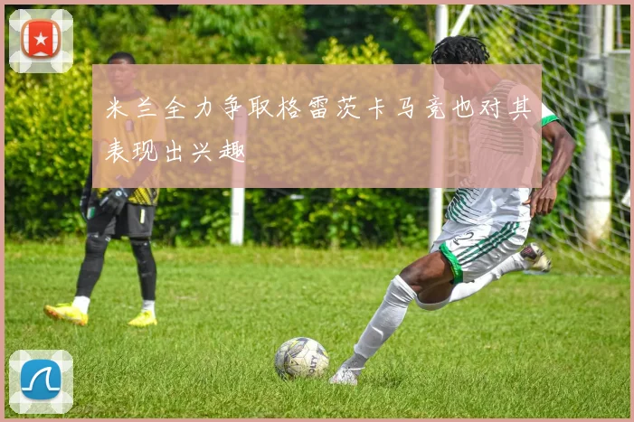 米兰全力争取格雷茨卡马竞也对其表现出兴趣