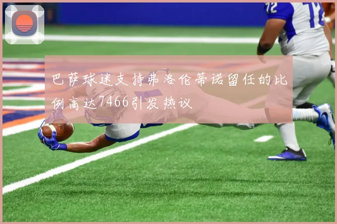 巴萨球迷支持弗洛伦蒂诺留任的比例高达7466引发热议