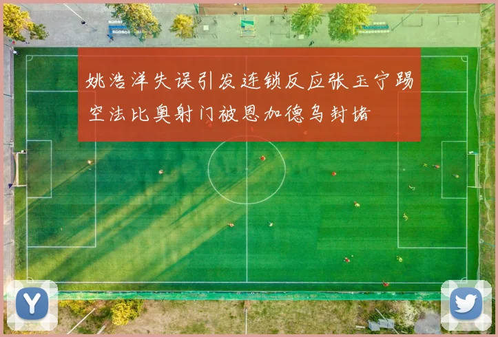 姚浩洋失误引发连锁反应张玉宁踢空法比奥射门被恩加德乌封堵