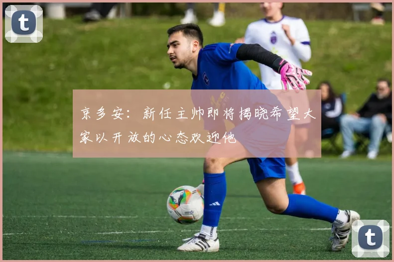 京多安：新任主帅即将揭晓希望大家以开放的心态欢迎他