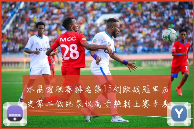 水晶宫联赛排名第15创欧战冠军历史第二低纪录仅高于热刺上赛季表现